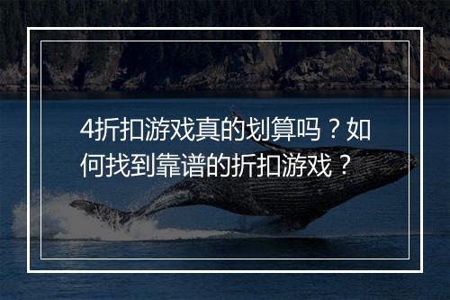 4折扣游戏真的划算吗？如何找到靠谱的折扣游戏？