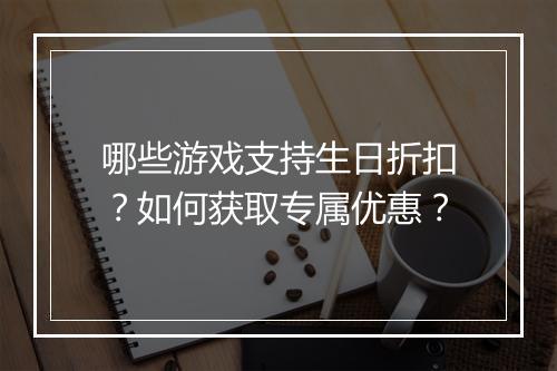 哪些游戏支持生日折扣？如何获取专属优惠？