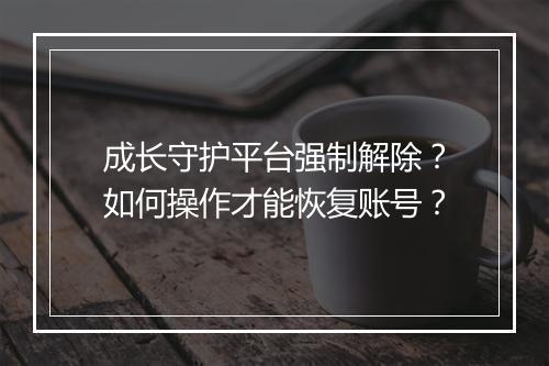 成长守护平台强制解除?如何操作才能恢复账号?