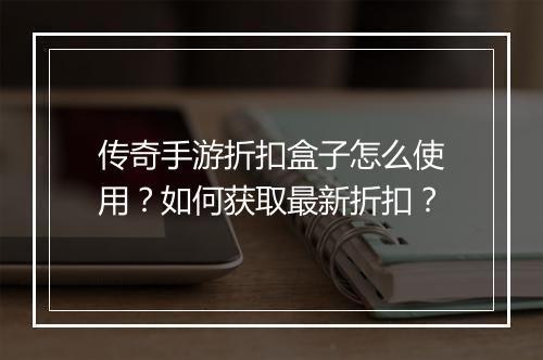 传奇手游折扣盒子怎么使用？如何获取最新折扣？