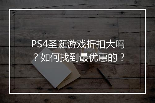 PS4圣诞游戏折扣大吗？如何找到最优惠的？