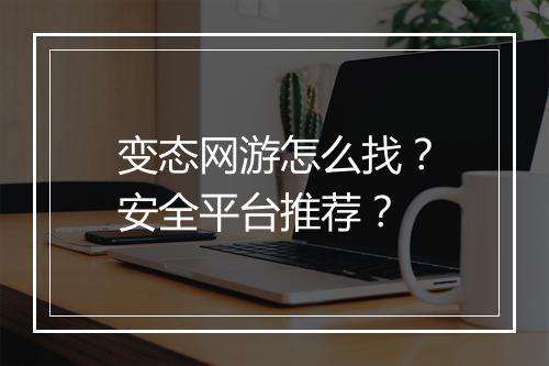 变态网游怎么找?安全平台推荐?