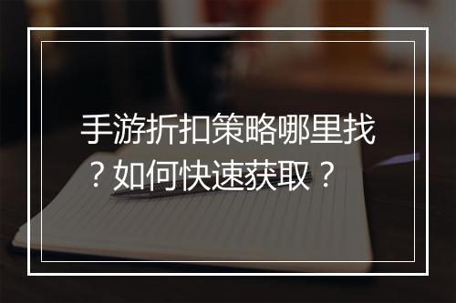 手游折扣策略哪里找？如何快速获取？