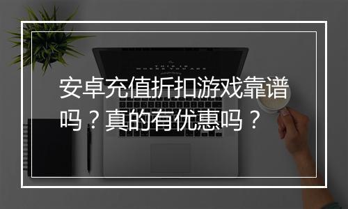 安卓充值折扣游戏靠谱吗？真的有优惠吗？