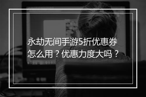 永劫无间手游5折优惠券怎么用？优惠力度大吗？