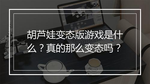 胡芦娃变态版游戏是什么?真的那么变态吗?