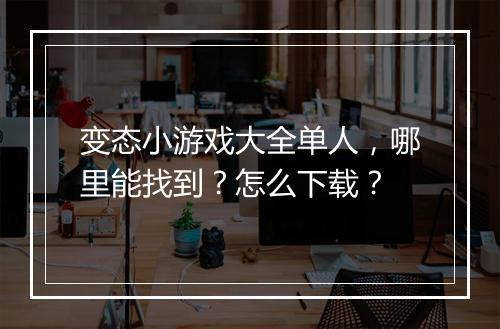 变态小游戏大全单人,哪里能找到?怎么下载?
