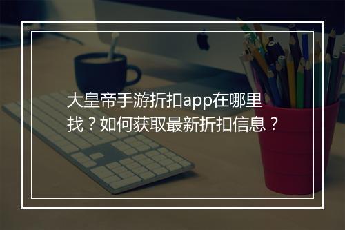 大皇帝手游折扣app在哪里找？如何获取最新折扣信息？
