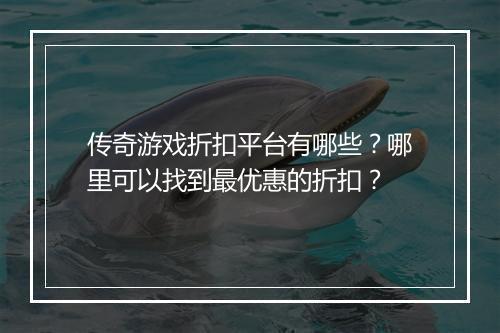 传奇游戏折扣平台有哪些？哪里可以找到最优惠的折扣？