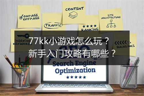 77kk小游戏怎么玩？新手入门攻略有哪些？