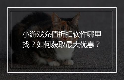 小游戏充值折扣软件哪里找?如何获取最大优惠?