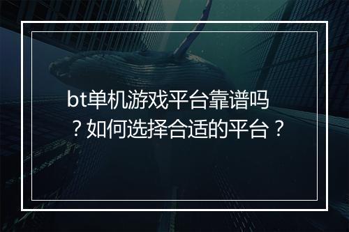 bt单机游戏平台靠谱吗？如何选择合适的平台？