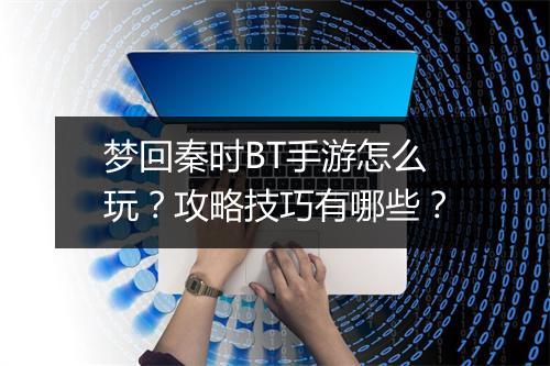 梦回秦时BT手游怎么玩?攻略技巧有哪些?