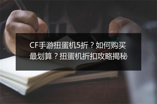 CF手游扭蛋机5折?如何购买最划算?扭蛋机折扣攻略揭秘