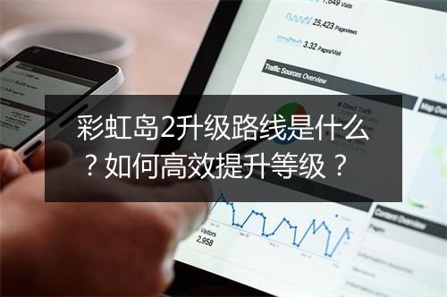 彩虹岛2升级路线是什么？如何高效提升等级？