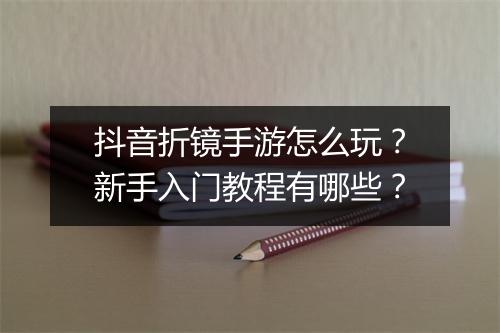 抖音折镜手游怎么玩？新手入门教程有哪些？