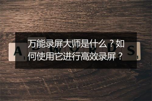 万能录屏大师是什么？如何使用它进行高效录屏？