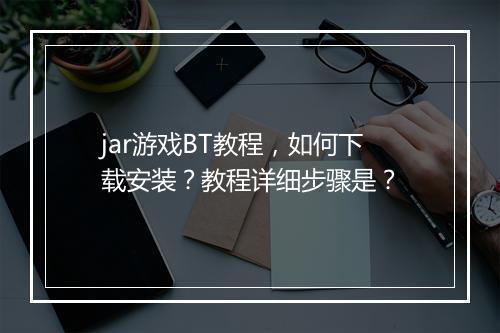 jar游戏BT教程，如何下载安装？教程详细步骤是？