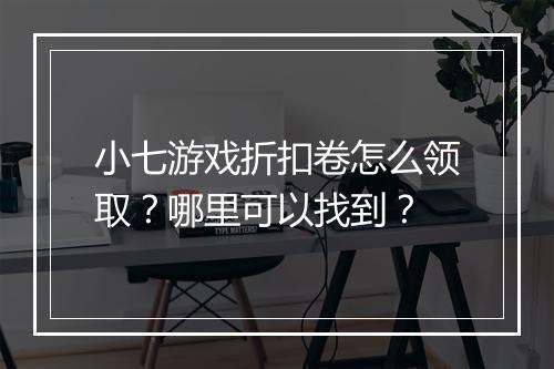 小七游戏折扣卷怎么领取？哪里可以找到？