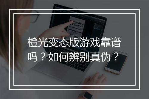 橙光变态版游戏靠谱吗？如何辨别真伪？