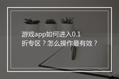 游戏app如何进入0.1折专区？怎么操作最有效？