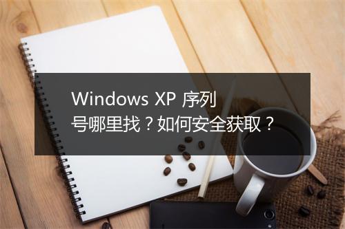 Windows XP 序列号哪里找?如何安全获取?