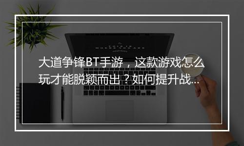 大道争锋BT手游,这款游戏怎么玩才能脱颖而出?如何提升战斗力?