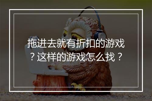 拖进去就有折扣的游戏?这样的游戏怎么找?