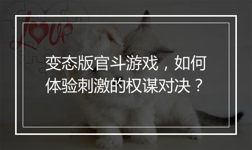 变态版官斗游戏，如何体验刺激的权谋对决？