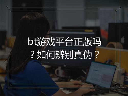 bt游戏平台正版吗?如何辨别真伪?