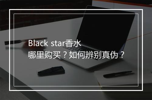 Black star香水哪里购买？如何辨别真伪？