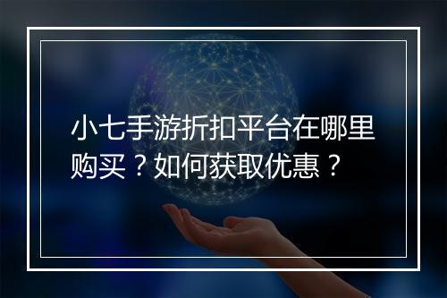 小七手游折扣平台在哪里购买？如何获取优惠？