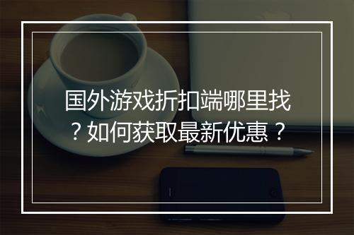 国外游戏折扣端哪里找？如何获取最新优惠？