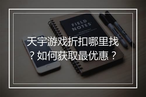天宇游戏折扣哪里找？如何获取最优惠？