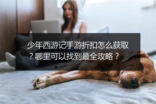 少年西游记手游折扣怎么获取?哪里可以找到最全攻略?