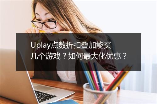 Uplay点数折扣叠加能买几个游戏？如何最大化优惠？