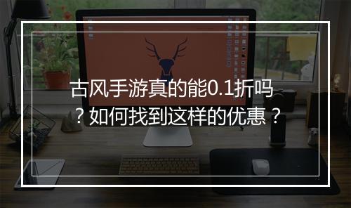 古风手游真的能0.1折吗？如何找到这样的优惠？