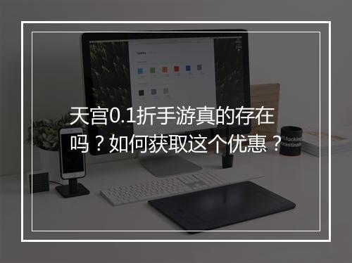 天宫0.1折手游真的存在吗？如何获取这个优惠？