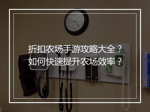 折扣农场手游攻略大全？如何快速提升农场效率？