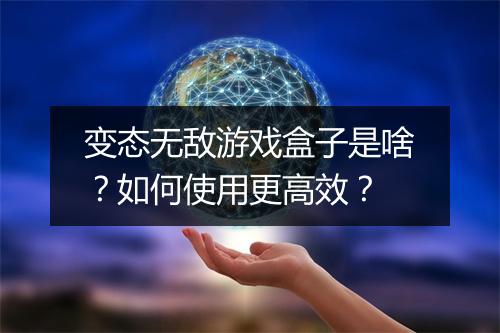 变态无敌游戏盒子是啥？如何使用更高效？