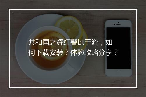 共和国之辉红警bt手游,如何下载安装?体验攻略分享?