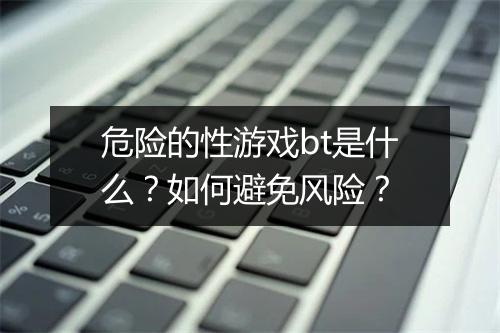 危险的性游戏bt是什么?如何避免风险?