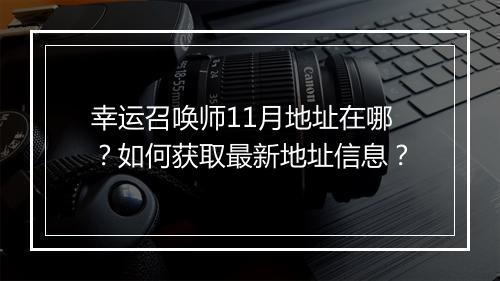 幸运召唤师11月地址在哪?如何获取最新地址信息?