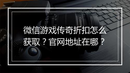 微信游戏传奇折扣怎么获取?官网地址在哪?