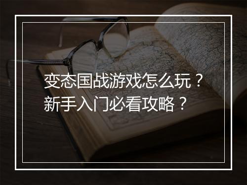 变态国战游戏怎么玩?新手入门必看攻略?