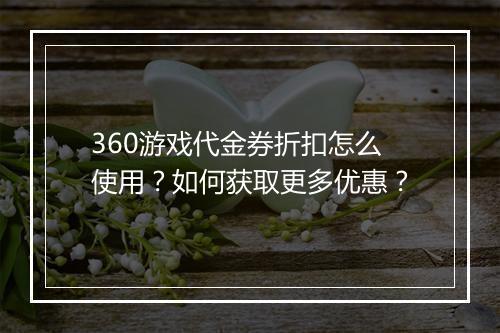 360游戏代金券折扣怎么使用？如何获取更多优惠？