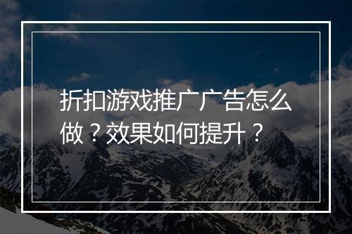 折扣游戏推广广告怎么做？效果如何提升？