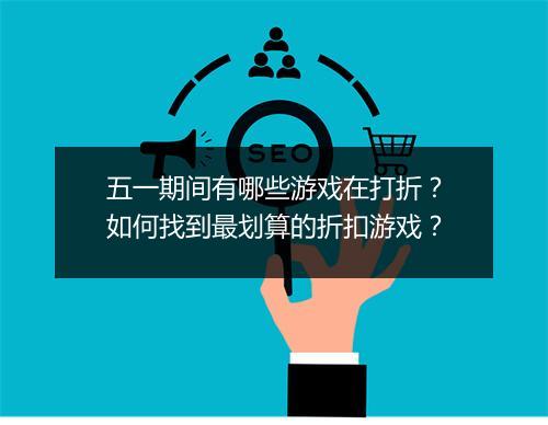 五一期间有哪些游戏在打折？如何找到最划算的折扣游戏？