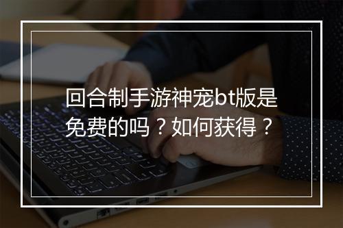 回合制手游神宠bt版是免费的吗？如何获得？