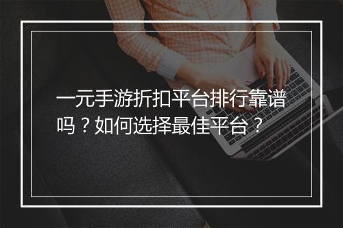 一元手游折扣平台排行靠谱吗？如何选择最佳平台？